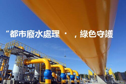 “都市廢水處理，綠色守護(hù)新篇章”